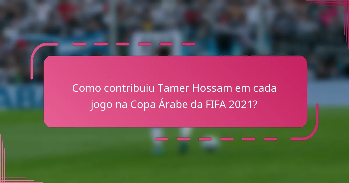 Como contribuiu Tamer Hossam em cada jogo na Copa Árabe da FIFA 2021?