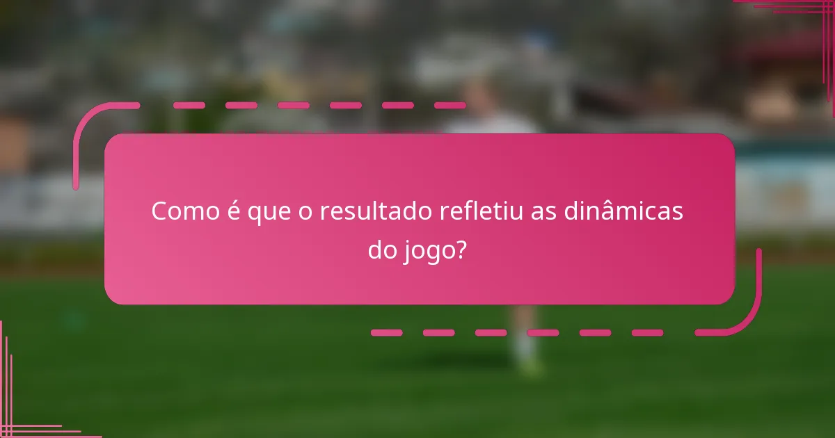 Como é que o resultado refletiu as dinâmicas do jogo?
