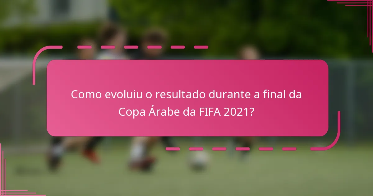Como evoluiu o resultado durante a final da Copa Árabe da FIFA 2021?