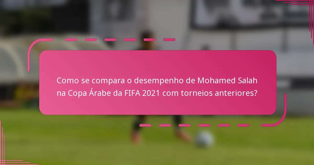 Como se compara o desempenho de Mohamed Salah na Copa Árabe da FIFA 2021 com torneios anteriores?