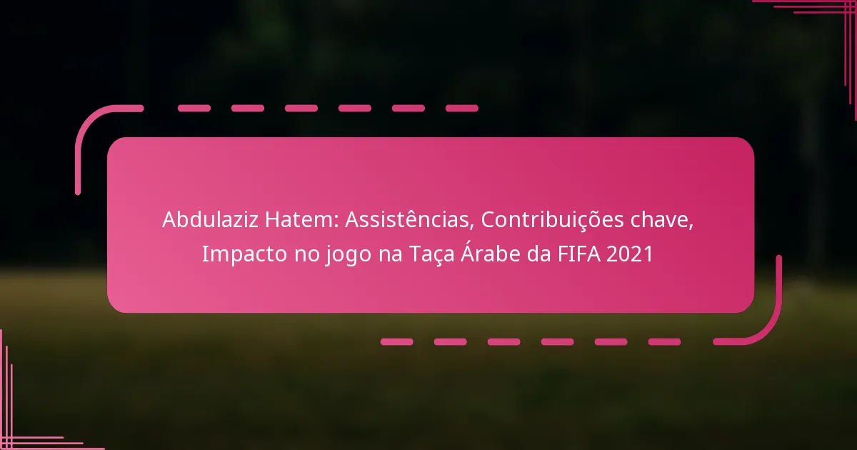 Abdulaziz Hatem: Assistências, Contribuições chave, Impacto no jogo na Taça Árabe da FIFA 2021