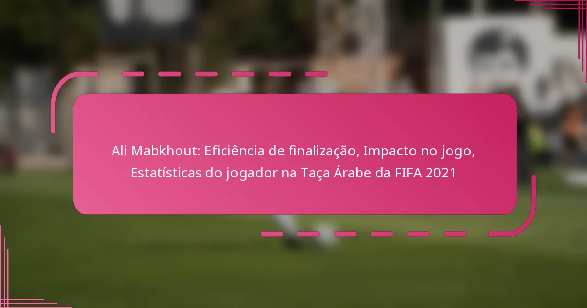 Ali Mabkhout: Eficiência de finalização, Impacto no jogo, Estatísticas do jogador na Taça Árabe da FIFA 2021
