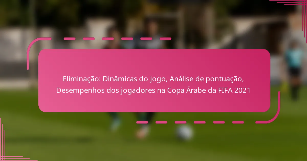 Eliminação: Dinâmicas do jogo, Análise de pontuação, Desempenhos dos jogadores na Copa Árabe da FIFA 2021