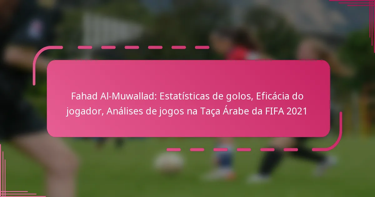 Fahad Al-Muwallad: Estatísticas de golos, Eficácia do jogador, Análises de jogos na Taça Árabe da FIFA 2021