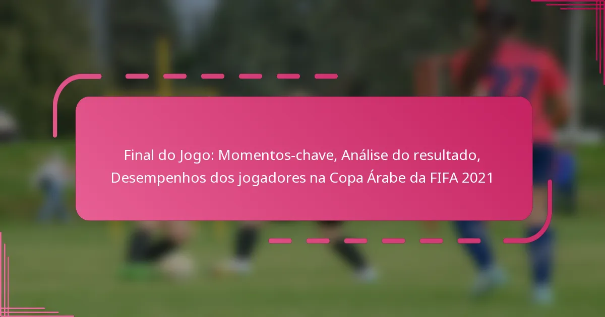 Final do Jogo: Momentos-chave, Análise do resultado, Desempenhos dos jogadores na Copa Árabe da FIFA 2021