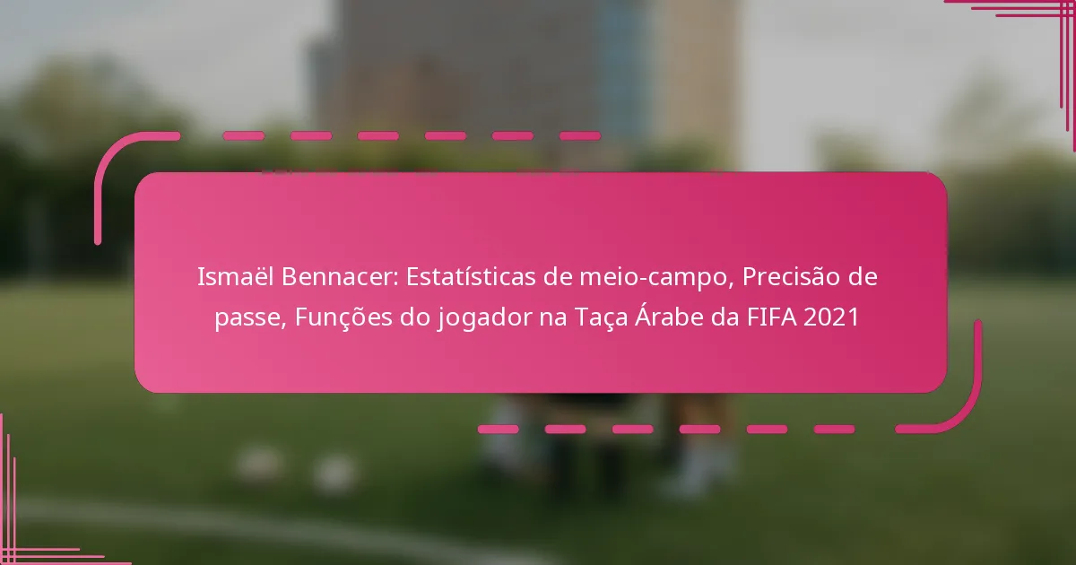 Ismaël Bennacer: Estatísticas de meio-campo, Precisão de passe, Funções do jogador na Taça Árabe da FIFA 2021