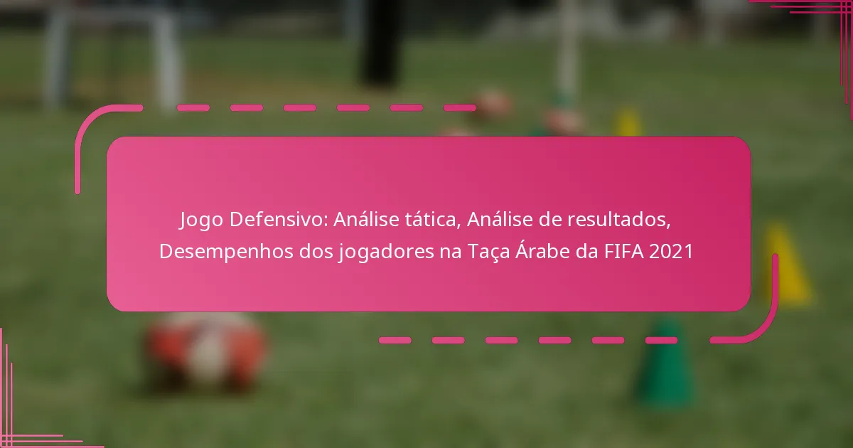 Jogo Defensivo: Análise tática, Análise de resultados, Desempenhos dos jogadores na Taça Árabe da FIFA 2021
