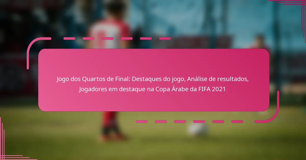 Jogo dos Quartos de Final: Destaques do jogo, Análise de resultados, Jogadores em destaque na Copa Árabe da FIFA 2021