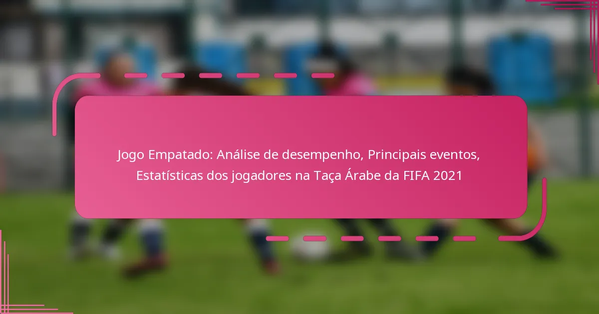 Jogo Empatado: Análise de desempenho, Principais eventos, Estatísticas dos jogadores na Taça Árabe da FIFA 2021