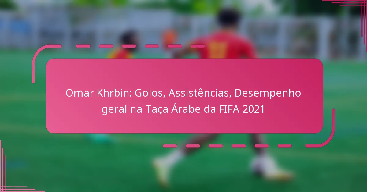 Omar Khrbin: Golos, Assistências, Desempenho geral na Taça Árabe da FIFA 2021