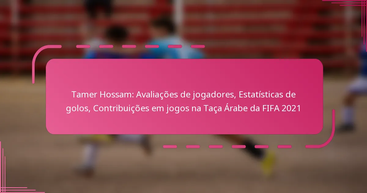 Tamer Hossam: Avaliações de jogadores, Estatísticas de golos, Contribuições em jogos na Taça Árabe da FIFA 2021