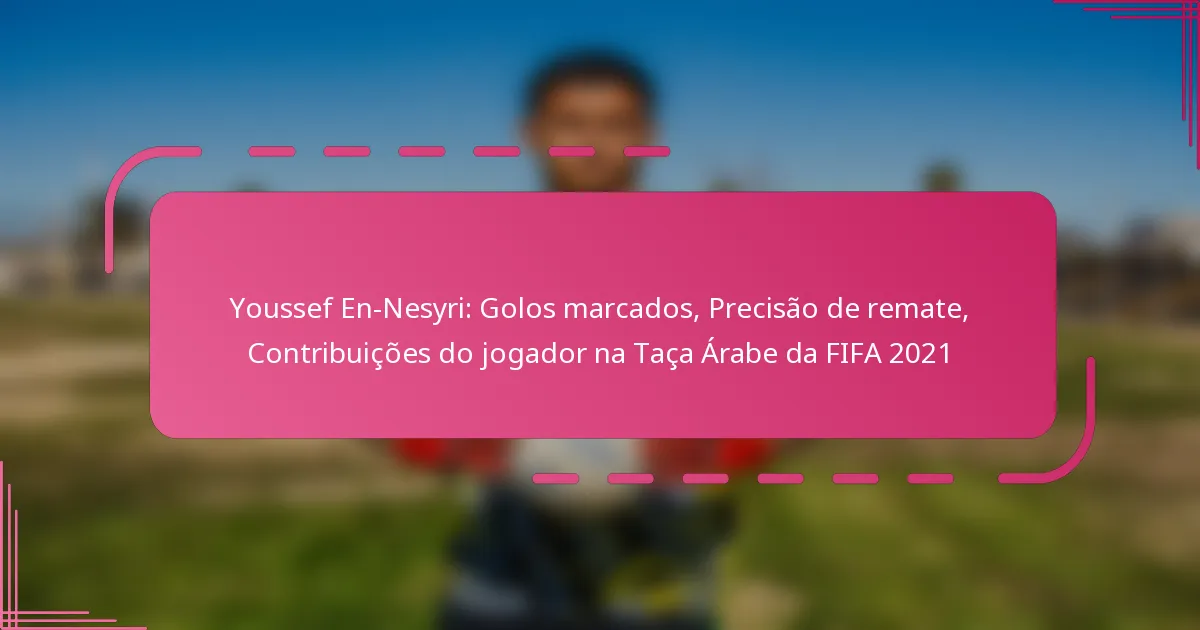 Youssef En-Nesyri: Golos marcados, Precisão de remate, Contribuições do jogador na Taça Árabe da FIFA 2021