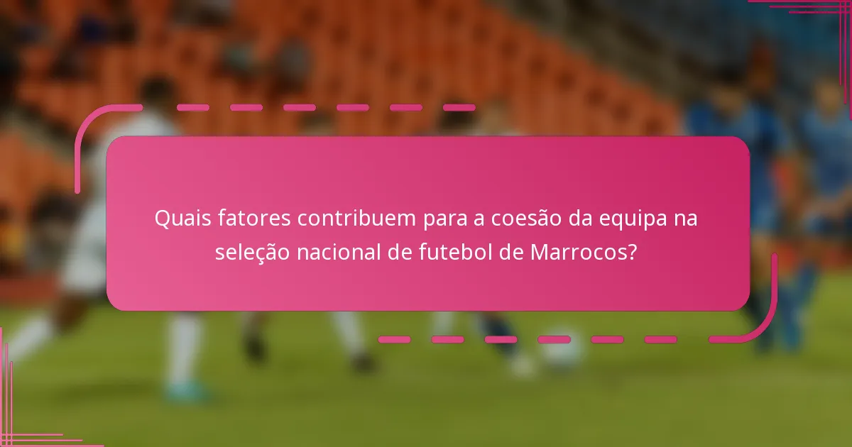 Quais fatores contribuem para a coesão da equipa na seleção nacional de futebol de Marrocos?