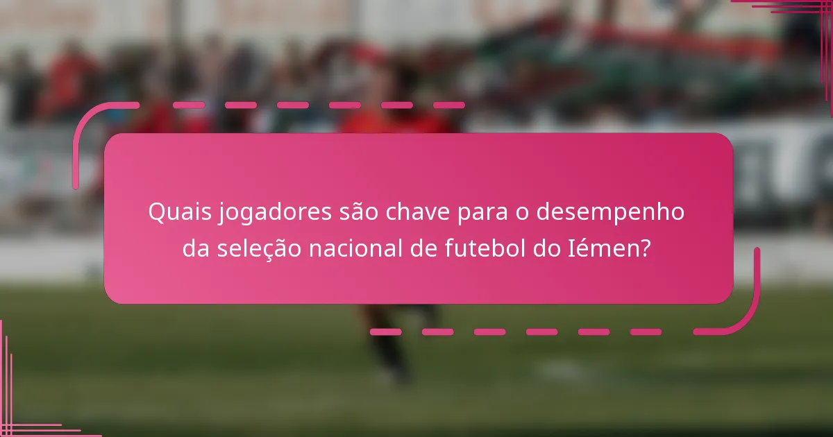 Quais jogadores são chave para o desempenho da seleção nacional de futebol do Iémen?