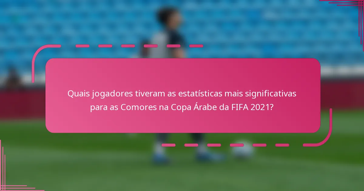 Quais jogadores tiveram as estatísticas mais significativas para as Comores na Copa Árabe da FIFA 2021?