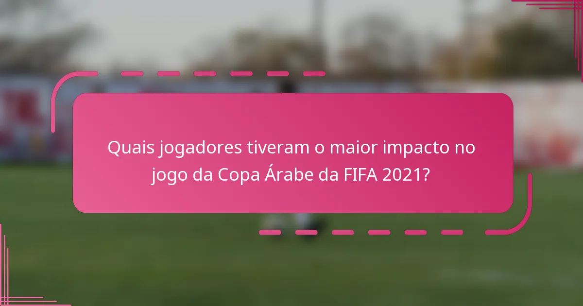 Quais jogadores tiveram o maior impacto no jogo da Copa Árabe da FIFA 2021?