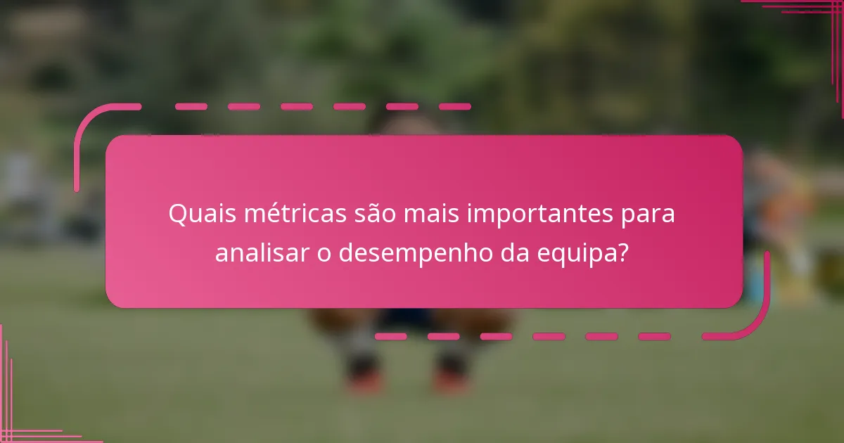 Quais métricas são mais importantes para analisar o desempenho da equipa?