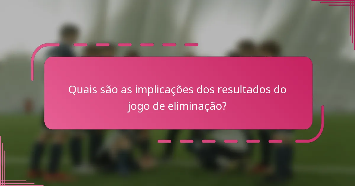 Quais são as implicações dos resultados do jogo de eliminação?