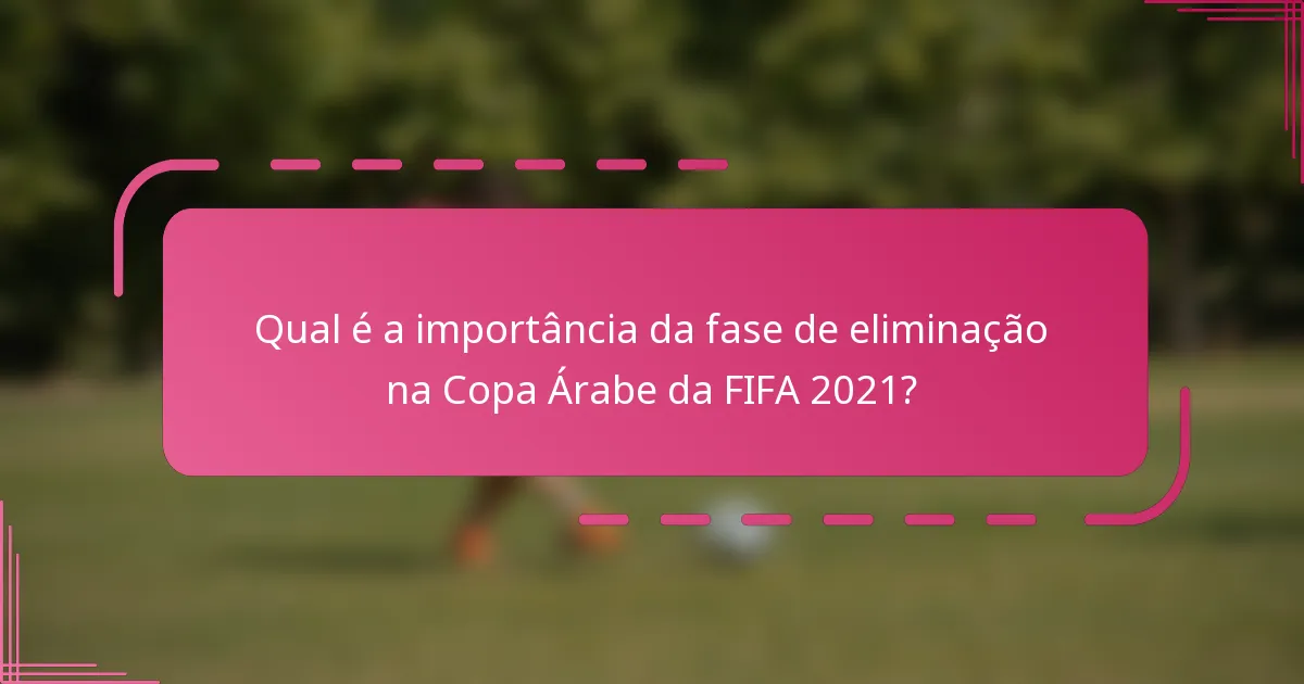 Qual é a importância da fase de eliminação na Copa Árabe da FIFA 2021?
