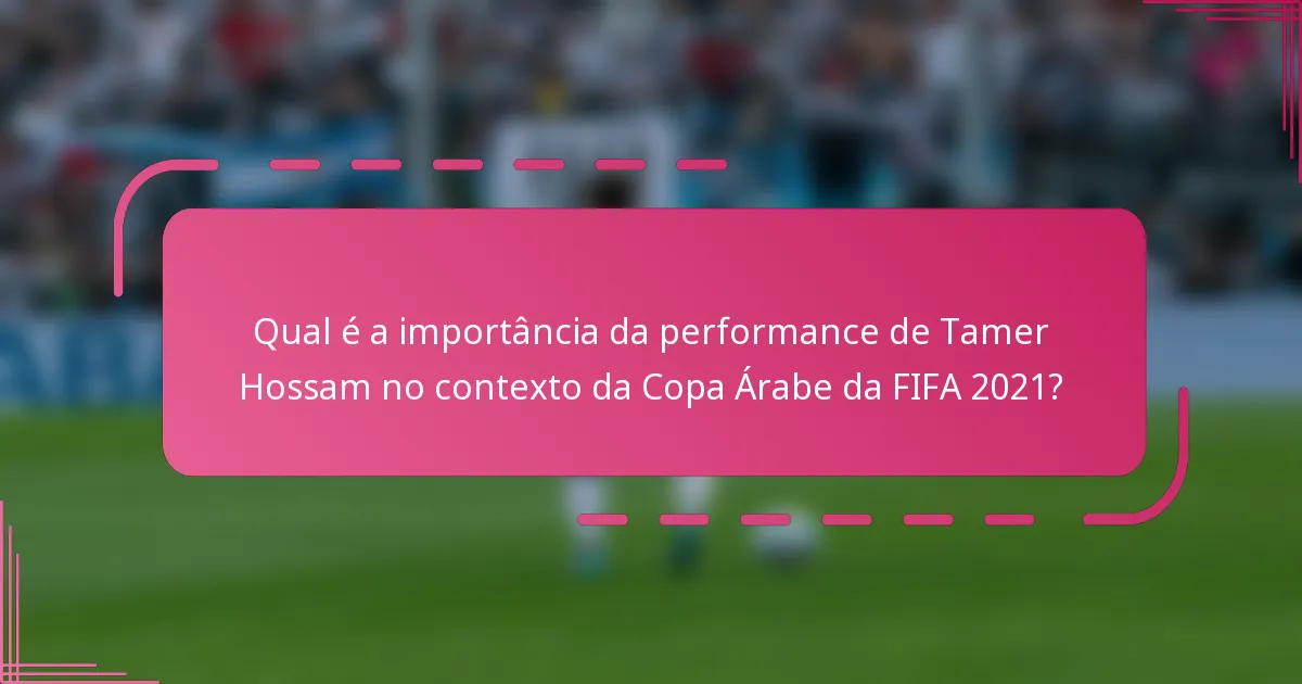 Qual é a importância da performance de Tamer Hossam no contexto da Copa Árabe da FIFA 2021?